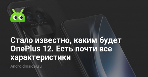 Стало известно, каким будет OnePlus 12. Есть почти все характеристики - AndroidInsider.ru