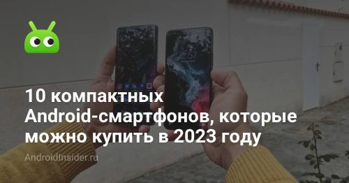 10 компактных Android-смартфонов, которые можно купить в 2023 году - AndroidInsider.ru