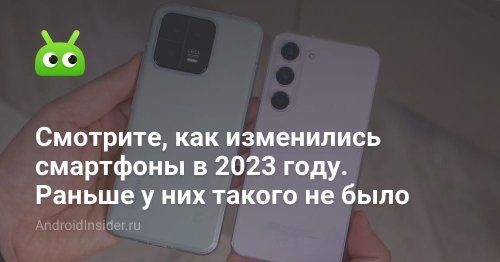 Смотрите, как изменились смартфоны в 2023 году. Раньше у них такого не было - AndroidInsider.ru