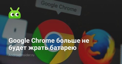 Google Chrome больше не будет жрать батарею - AndroidInsider.ru