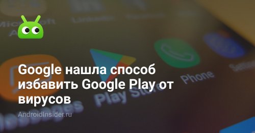 Google нашла способ избавить Google Play от вирусов - AndroidInsider.ru