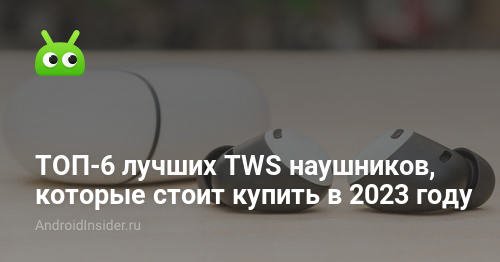 ТОП-6 лучших TWS наушников, которые стоит купить в 2023 году - AndroidInsider.ru