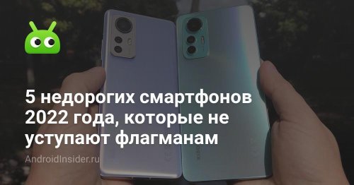 5 недорогих смартфонов 2022 года, которые не уступают флагманам - AndroidInsider.ru