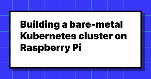 Building a bare-metal Kubernetes cluster on Raspberry Pi