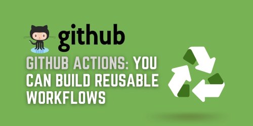 GitHub Actions: You Can Build Reusable Workflows!