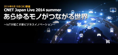CNET Japan Live 2014 summer 「あらゆるモノがつながる世界～IoTが起こす新ビジネスイノベーション」