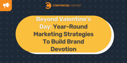 Beyond Valentine’s Day: Year-Round Marketing Strategies To Build Brand Devotion - Convince & Convert