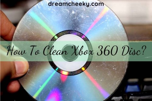 How To Clean Xbox 360 Disc? Top Full Guide 2022 - Dream Cheeky