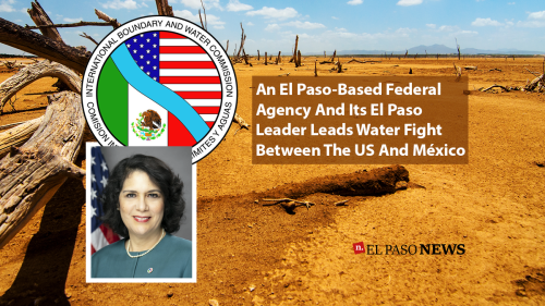 An El Paso-Based Federal Agency And Its El Paso Leader Leads Water Fight Between The US And Mexico - El Paso News
