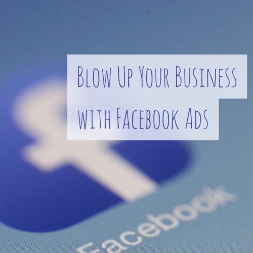 Six Ways to Blow Up Your Business With Facebook Ads