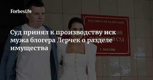 Суд принял к производству иск мужа блогера Лерчек о разделе имущества