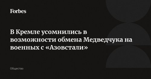 В Кремле усомнились в возможности обмена Медведчука на военных с «Азовстали»