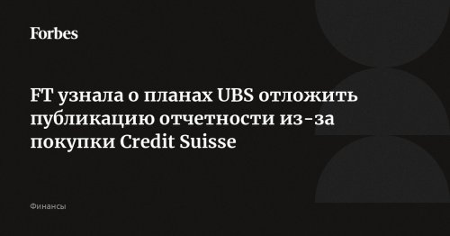 FT узнала о планах UBS отложить публикацию отчетности из-за покупки Credit Suisse