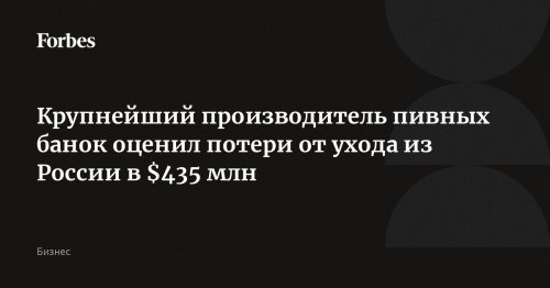 Крупнейший производитель пивных банок оценил потери от ухода из России в $435 млн
