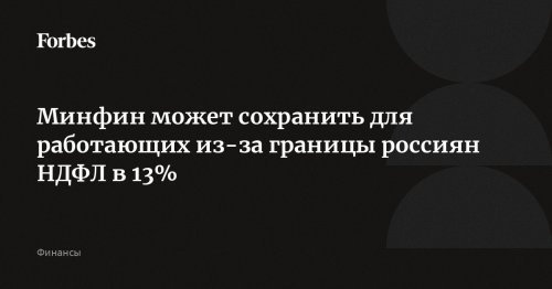 Минфин может сохранить для работающих из-за границы россиян НДФЛ в 13%