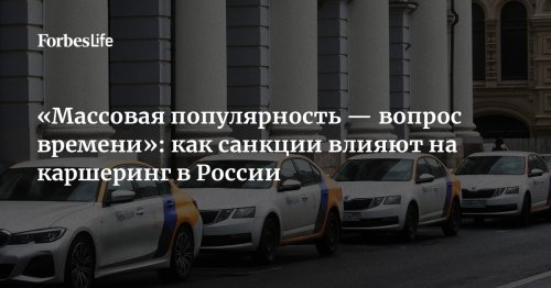 «Массовая популярность — вопрос времени»: как санкции влияют на каршеринг в России