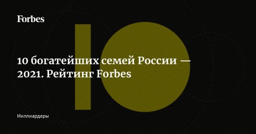 10 богатейших семей России — 2021. Рейтинг Forbes