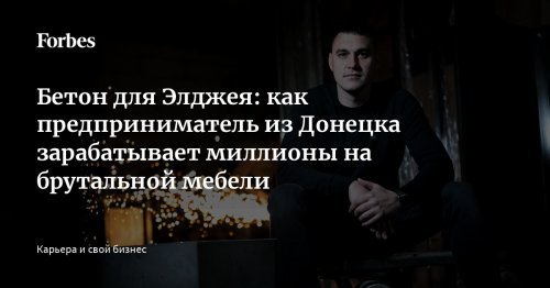 Бетон для Элджея: как предприниматель из Донецка зарабатывает миллионы на брутальной мебели