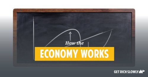 How the economy works ~ Get Rich Slowly