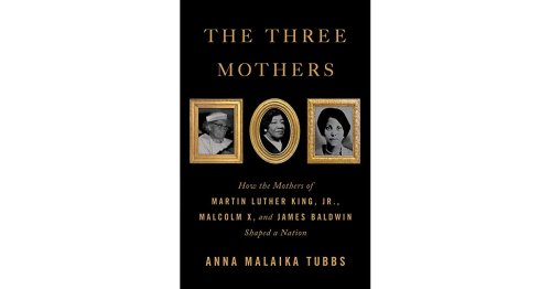 The Three Mothers: How the Mothers of Martin Luther King, Jr., Malcolm X, and James Baldwin Shaped a Nation by Anna Malaika Tubbs | Goodreads