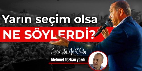 Mehmet Tezkan: Yarın seçim olsa ne söylerdi?