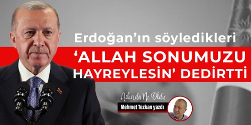Mehmet Tezkan'ın "Erdoğan’ın söyledikleri ‘Allah sonumuzu hayreylesin’ dedirtti" başlıklı yazısı