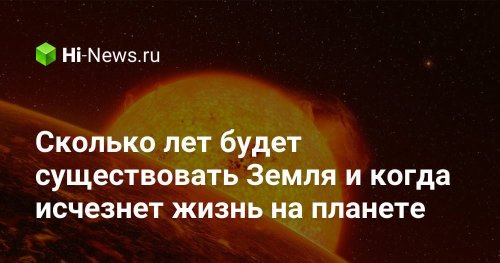 Сколько лет будет существовать Земля и когда исчезнет жизнь на планете - Hi-News.ru