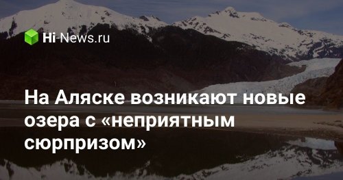 На Аляске возникают новые озера с «неприятным сюрпризом» - Hi-News.ru