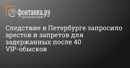 Следствие в Петербурге запросило арестов и запретов для задержанных после 40 VIP-обысков