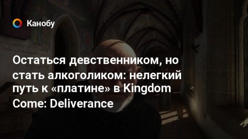 Остаться девственником, но стать алкоголиком: нелегкий путь к «платине» в Kingdom Come: Deliverance