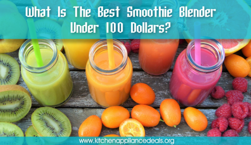 Best Smoothie Blender Under 100 Dollars To Buy - Kitchen Appliance Deals