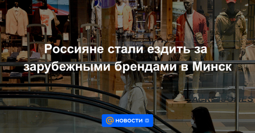 Россияне стали ездить за зарубежными брендами в Минск