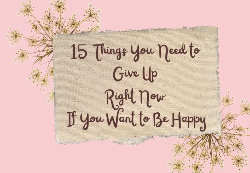 15 Things You Need to Give Up Right Now If You Want to Be Happy