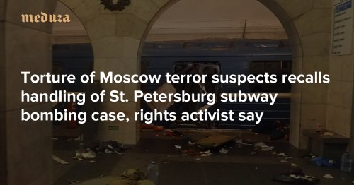 ’No one wants their ear cut off’ Torture of Moscow terror suspects recalls handling of St. Petersburg subway bombing case, rights activist say — Meduza