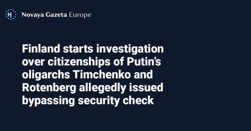Finland starts investigation over citizenships of Putin’s oligarchs Timchenko and Rotenberg allegedly issued bypassing security check