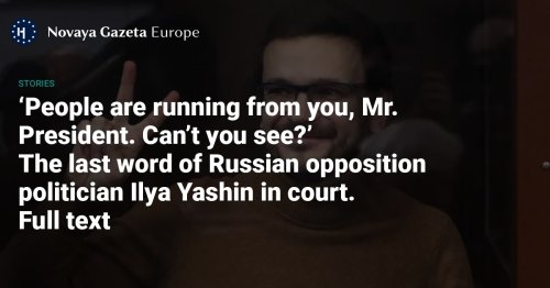 ‘People are running from you, Mr. President. Can’t you see?’ - The last word of Russian opposition politician Ilya Yashin in court. Full text