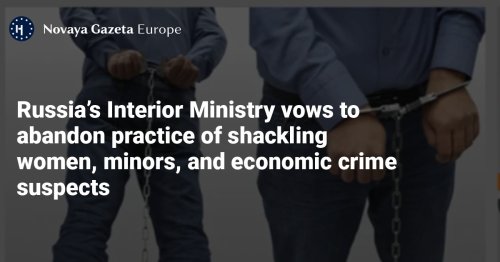 Russia’s Interior Ministry vows to abandon practice of shackling women, minors, and economic crime suspects