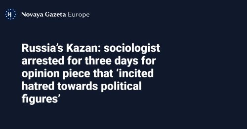 Russia’s Kazan: sociologist arrested for three days for opinion piece that ‘incited hatred towards political figures’