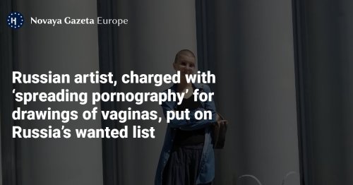 Russian artist, charged with ‘spreading pornography’ for drawings of vaginas, put on Russia’s wanted list — Novaya Gazeta Europe