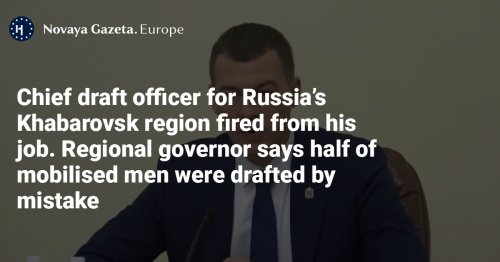 Chief draft officer for Russia’s Khabarovsk region fired from his job. Regional governor says half of mobilised men were drafted by mistake