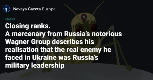 Closing ranks. A mercenary from Russia’s notorious Wagner Group describes his realisation that the real enemy he faced in Ukraine was Russia’s military leadership — Novaya Gazeta Europe