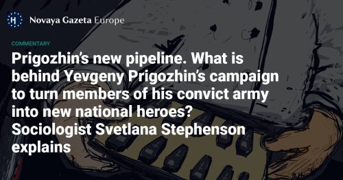 Prigozhin’s new pipeline - What is behind Yevgeny Prigozhin’s campaign to turn members of his convict army into new national heroes? Sociologist Svetlana Stephenson explains