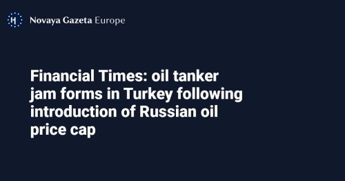 Financial Times: oil tanker jam forms in Turkey following introduction of Russian oil price cap