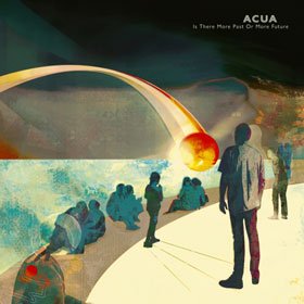 Hörenswert: Acua – “Is There More Past Or More Future”