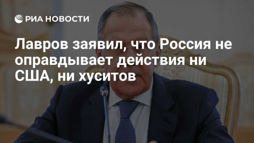 Лавров заявил, что Россия не оправдывает действия ни США, ни хуситов