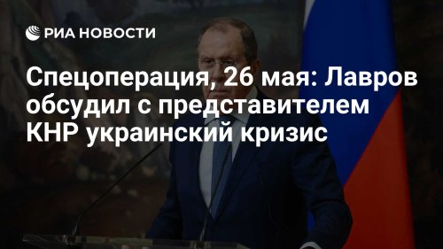 Спецоперация, 26 мая: Лавров обсудил с представителем КНР украинский кризис