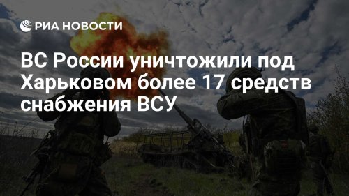 ВС России уничтожили под Харьковом более 17 средств снабжения ВСУ