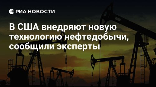 В США внедряют новую технологию нефтедобычи, сообщили эксперты