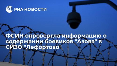 ФСИН опровергла информацию о содержании боевиков "Азова" в СИЗО "Лефортово"