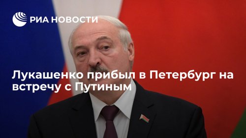 Лукашенко прибыл в Петербург на встречу с Путиным